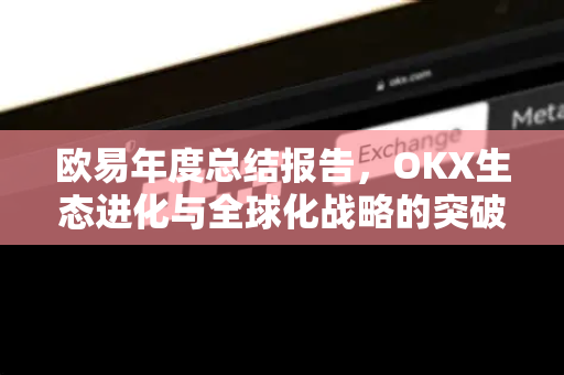 欧易年度总结报告,OKX生态进化与全球化战略的突破之年 欧易年度总结报告,OKX生态进化与全球化战略的突破之年