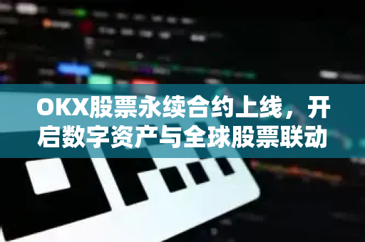 OKX股票永续合约上线,开启数字资产与全球股票联动交易新时代 OKX股票永续合约上线,开启数字资产与全球股票联动交易新时代
