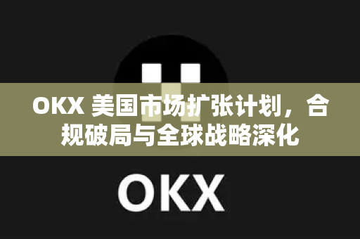 OKX 美国市场扩张计划,合规破局与全球战略深化 OKX 美国市场扩张计划,合规破局与全球战略深化