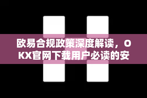 欧易合规政策深度解读,OKX官网下载用户必读的安全指南 欧易合规政策深度解读,OKX官网下载用户必读的安全指南