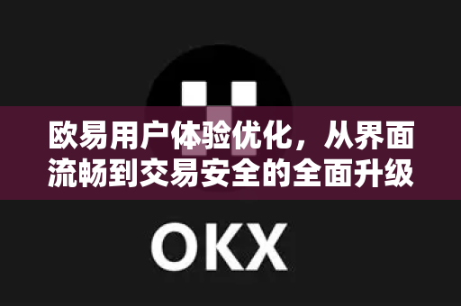 欧易用户体验优化,从界面流畅到交易安全的全面升级 欧易用户体验优化,从界面流畅到交易安全的全面升级