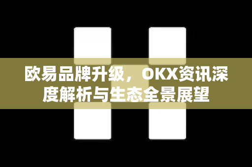 欧易品牌升级,OKX资讯深度解析与生态全景展望 欧易品牌升级,OKX资讯深度解析与生态全景展望
