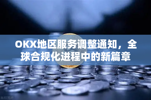 OKX地区服务调整通知，全球合规化进程中的新篇章