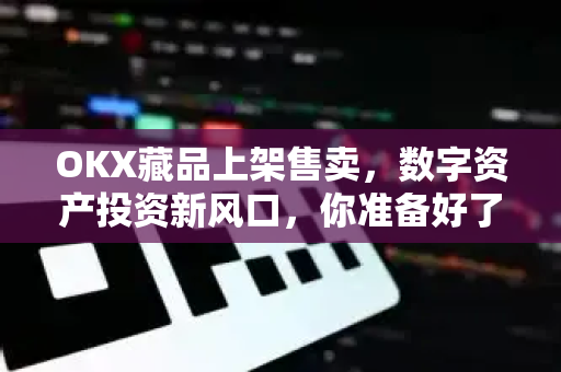 OKX藏品上架售卖,数字资产投资新风口,你准备好了吗? OKX藏品上架售卖,数字资产投资新风口,你准备好了吗?