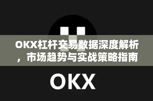 OKX杠杆交易数据深度解析，市场趋势与实战策略指南