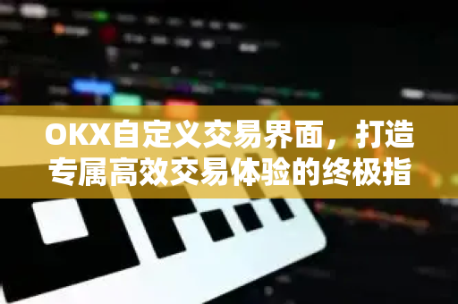 OKX自定义交易界面，打造专属高效交易体验的终极指南