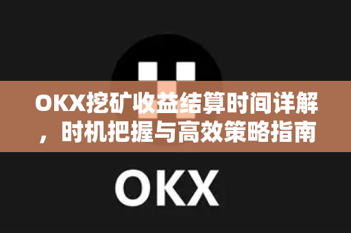 OKX挖矿收益结算时间详解,时机把握与高效策略指南 OKX挖矿收益结算时间详解,时机把握与高效策略指南