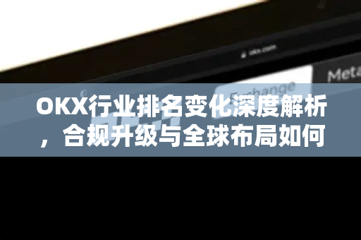 OKX行业排名变化深度解析,合规升级与全球布局如何重塑交易平台格局? OKX行业排名变化深度解析,合规升级与全球布局如何重塑交易平台格局?