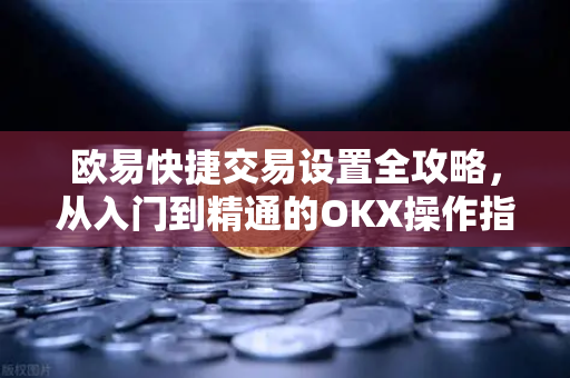 欧易快捷交易设置全攻略,从入门到精通的OKX操作指南 欧易快捷交易设置全攻略,从入门到精通的OKX操作指南