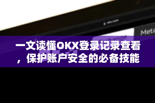一文读懂OKX登录记录查看,保护账户安全的必备技能 一文读懂OKX登录记录查看,保护账户安全的必备技能