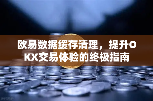 欧易数据缓存清理,提升OKX交易体验的终极指南 欧易数据缓存清理,提升OKX交易体验的终极指南