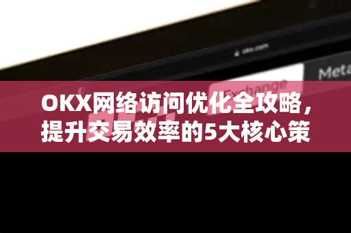 OKX网络访问优化全攻略,提升交易效率的5大核心策略 OKX网络访问优化全攻略,提升交易效率的5大核心策略