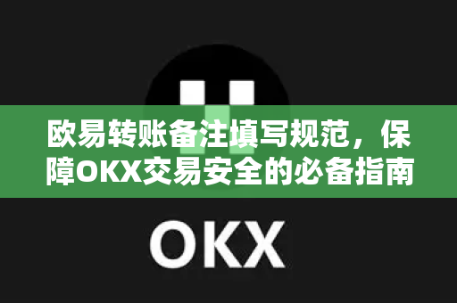 欧易转账备注填写规范，保障OKX交易安全的必备指南