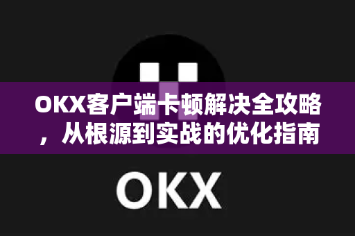OKX客户端卡顿解决全攻略,从根源到实战的优化指南 OKX客户端卡顿解决全攻略,从根源到实战的优化指南