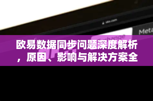 欧易数据同步问题深度解析,原因、影响与解决方案全指南 欧易数据同步问题深度解析,原因、影响与解决方案全指南