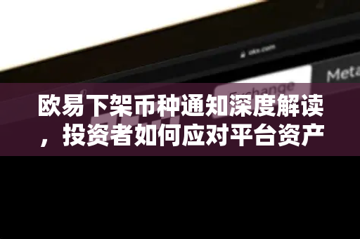 欧易下架币种通知深度解读,投资者如何应对平台资产调整? 欧易下架币种通知深度解读,投资者如何应对平台资产调整?