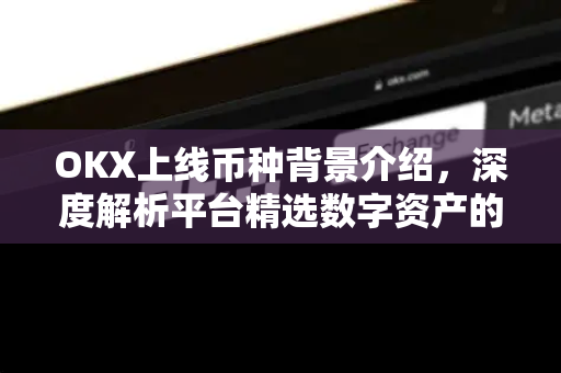 OKX上线币种背景介绍,深度解析平台精选数字资产的逻辑与价值 OKX上线币种背景介绍,深度解析平台精选数字资产的逻辑与价值
