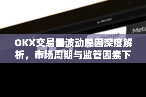 OKX交易量波动原因深度解析，市场周期与监管因素下的数据变迁