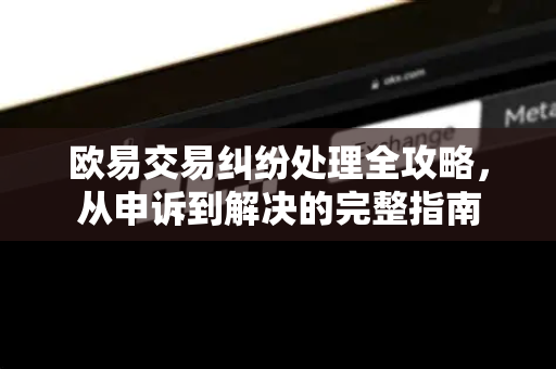 欧易交易纠纷处理全攻略,从申诉到解决的完整指南 欧易交易纠纷处理全攻略,从申诉到解决的完整指南