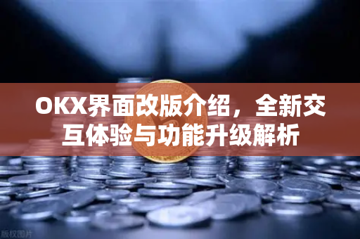 OKX界面改版介绍,全新交互体验与功能升级解析 OKX界面改版介绍,全新交互体验与功能升级解析