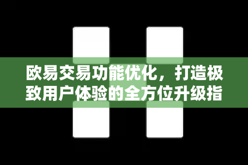 欧易交易功能优化，打造极致用户体验的全方位升级指南
