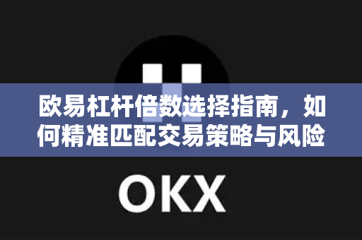 欧易杠杆倍数选择指南，如何精准匹配交易策略与风险偏好？