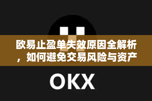欧易止盈单失效原因全解析，如何避免交易风险与资产损失
