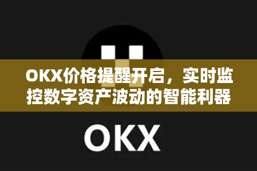 OKX价格提醒开启,实时监控数字资产波动的智能利器 OKX价格提醒开启,实时监控数字资产波动的智能利器