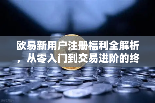 欧易新用户注册福利全解析,从零入门到交易进阶的终极指南 欧易新用户注册福利全解析,从零入门到交易进阶的终极指南