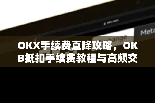 OKX手续费直降攻略,OKB抵扣手续费教程与高频交易者必备技巧 OKX手续费直降攻略,OKB抵扣手续费教程与高频交易者必备技巧