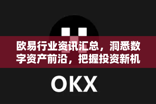 欧易行业资讯汇总,洞悉数字资产前沿,把握投资新机遇 欧易行业资讯汇总,洞悉数字资产前沿,把握投资新机遇