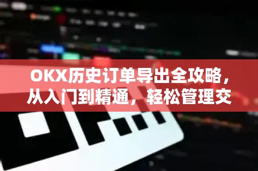 OKX历史订单导出全攻略，从入门到精通，轻松管理交易数据