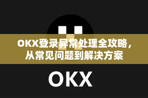 OKX登录异常处理全攻略,从常见问题到解决方案 OKX登录异常处理全攻略,从常见问题到解决方案