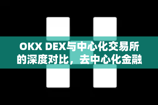 OKX DEX与中心化交易所的深度对比,去中心化金融的演变与未来 OKX DEX与中心化交易所的深度对比,去中心化金融的演变与未来