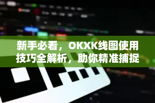 新手必看,OKXK线图使用技巧全解析,助你精准捕捉买卖点 新手必看,OKXK线图使用技巧全解析,助你精准捕捉买卖点