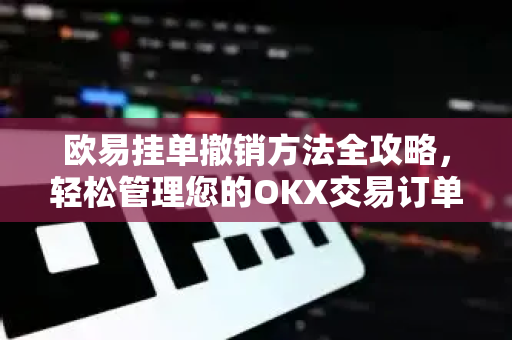 欧易挂单撤销方法全攻略,轻松管理您的OKX交易订单 欧易挂单撤销方法全攻略,轻松管理您的OKX交易订单