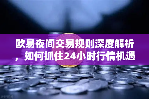 欧易夜间交易规则深度解析,如何抓住24小时行情机遇? 欧易夜间交易规则深度解析,如何抓住24小时行情机遇?