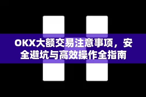 OKX大额交易注意事项，安全避坑与高效操作全指南