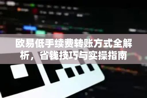 欧易低手续费转账方式全解析，省钱技巧与实操指南