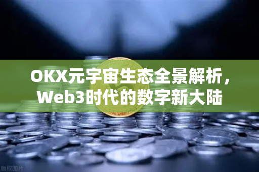 OKX元宇宙生态全景解析,Web3时代的数字新大陆 OKX元宇宙生态全景解析,Web3时代的数字新大陆