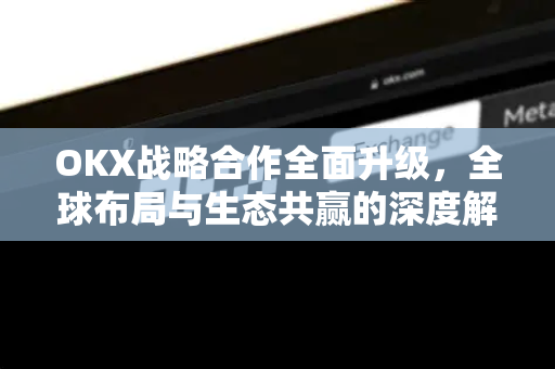 OKX战略合作全面升级,全球布局与生态共赢的深度解析 OKX战略合作全面升级,全球布局与生态共赢的深度解析