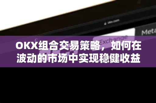OKX组合交易策略,如何在波动的市场中实现稳健收益 OKX组合交易策略,如何在波动的市场中实现稳健收益