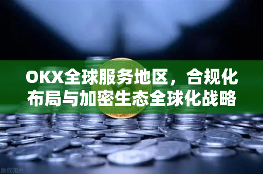 OKX全球服务地区,合规化布局与加密生态全球化战略深度解析 OKX全球服务地区,合规化布局与加密生态全球化战略深度解析