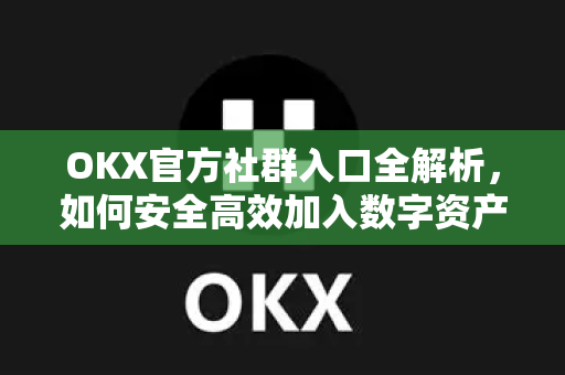 OKX官方社群入口全解析,如何安全高效加入数字资产交流圈 OKX官方社群入口全解析,如何安全高效加入数字资产交流圈