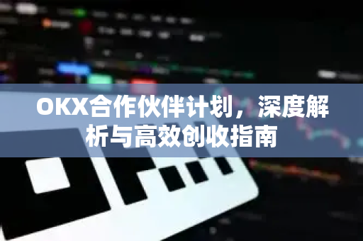 OKX合作伙伴计划，深度解析与高效创收指南