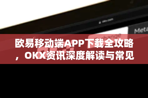 欧易移动端APP下载全攻略,OKX资讯深度解读与常见问题解答 欧易移动端APP下载全攻略,OKX资讯深度解读与常见问题解答