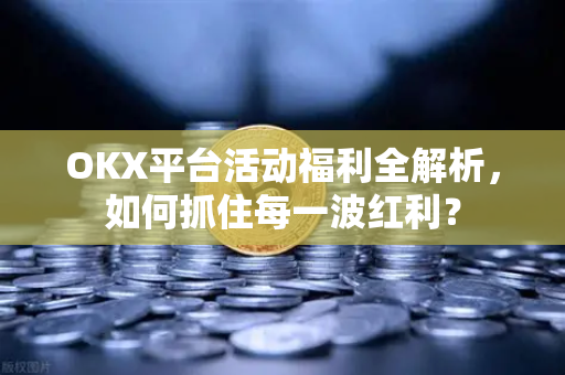 OKX平台活动福利全解析,如何抓住每一波红利? OKX平台活动福利全解析,如何抓住每一波红利?