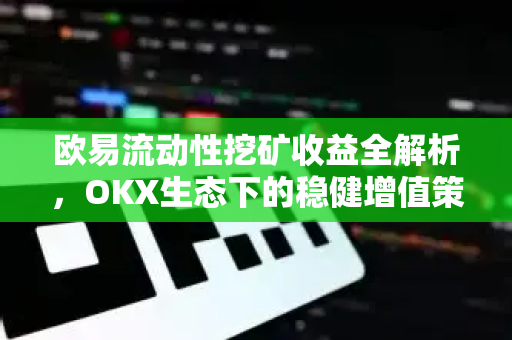 欧易流动性挖矿收益全解析，OKX生态下的稳健增值策略