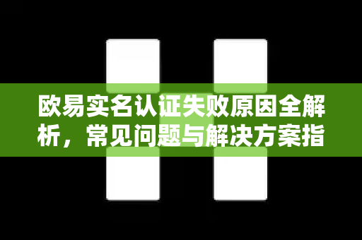 欧易实名认证失败原因全解析,常见问题与解决方案指南 欧易实名认证失败原因全解析,常见问题与解决方案指南