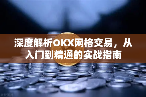 深度解析OKX网格交易,从入门到精通的实战指南 深度解析OKX网格交易,从入门到精通的实战指南